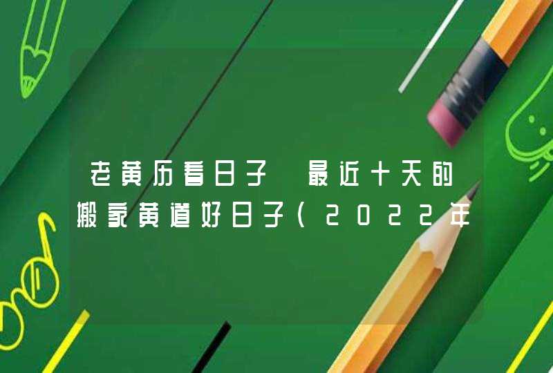 老黄历看日子 最近十天的搬家黄道好日子（2022年12月1号更新）